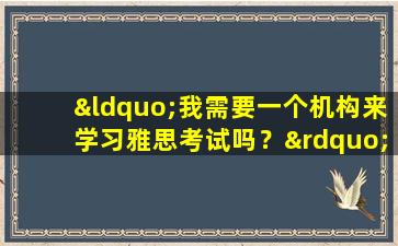 “我需要一个机构来学习雅思考试吗？” ——探讨雅思备考的正确姿势